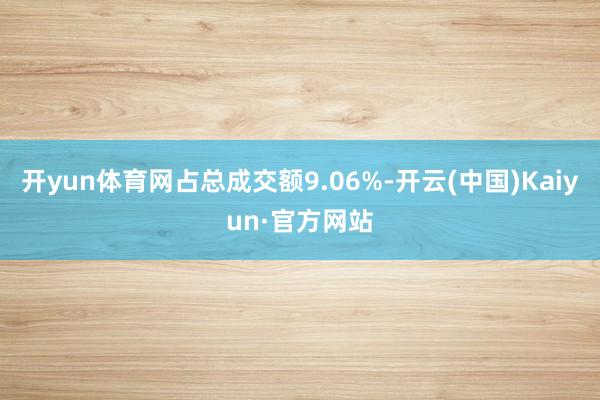 开yun体育网占总成交额9.06%-开云(中国)Kaiyun·官方网站