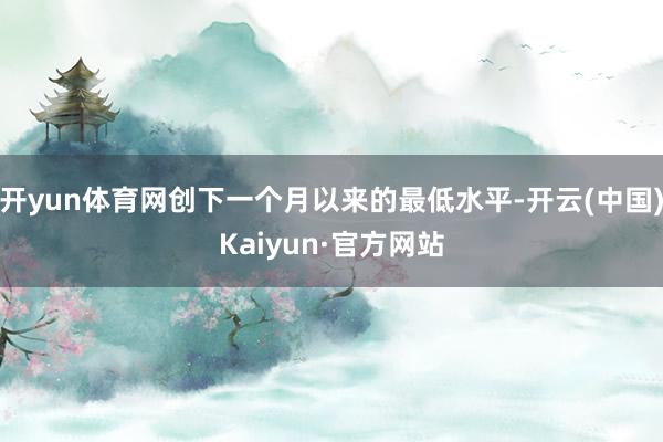 开yun体育网创下一个月以来的最低水平-开云(中国)Kaiyun·官方网站