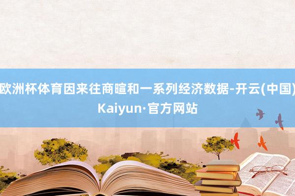 欧洲杯体育因来往商暄和一系列经济数据-开云(中国)Kaiyun·官方网站