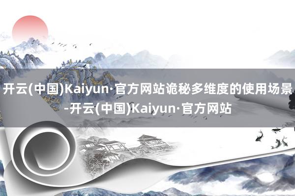 开云(中国)Kaiyun·官方网站诡秘多维度的使用场景-开云(中国)Kaiyun·官方网站