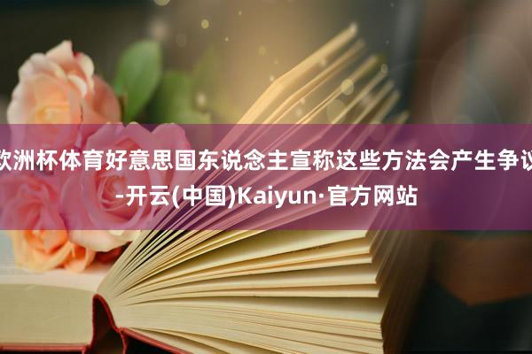 欧洲杯体育好意思国东说念主宣称这些方法会产生争议-开云(中国)Kaiyun·官方网站