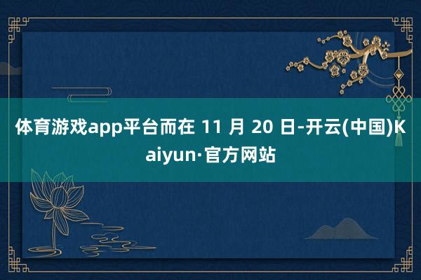 体育游戏app平台而在 11 月 20 日-开云(中国)Kaiyun·官方网站