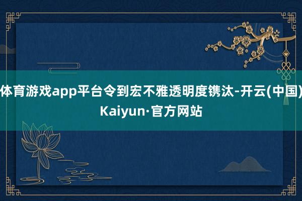 体育游戏app平台令到宏不雅透明度镌汰-开云(中国)Kaiyun·官方网站