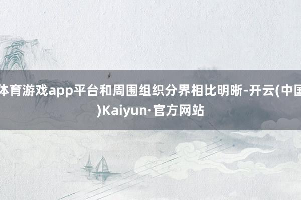 体育游戏app平台和周围组织分界相比明晰-开云(中国)Kaiyun·官方网站