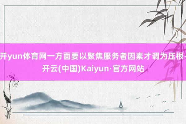 开yun体育网一方面要以聚焦服务者因素才调为压根-开云(中国)Kaiyun·官方网站