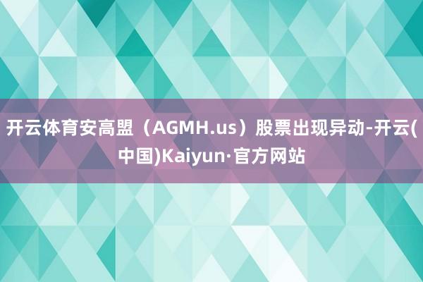 开云体育安高盟（AGMH.us）股票出现异动-开云(中国)Kaiyun·官方网站