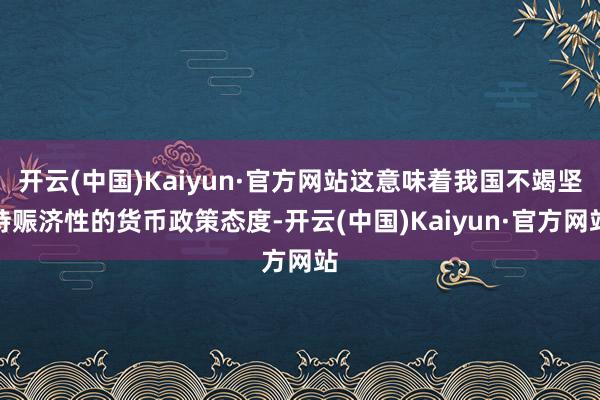 开云(中国)Kaiyun·官方网站这意味着我国不竭坚持赈济性的货币政策态度-开云(中国)Kaiyun·官方网站