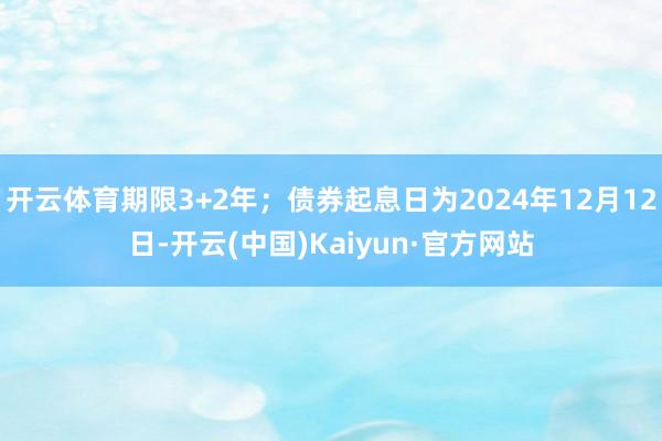 开云体育期限3+2年；债券起息日为2024年12月12日-开云(中国)Kaiyun·官方网站