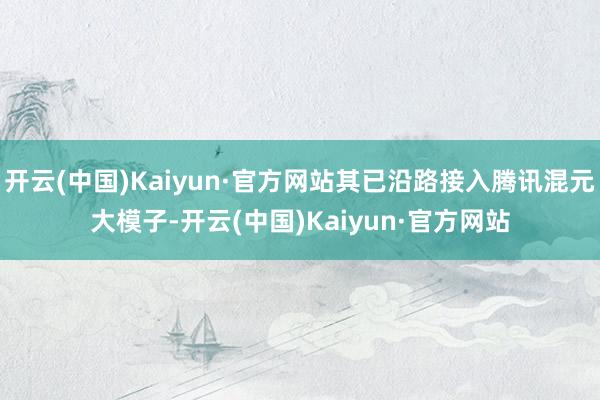 开云(中国)Kaiyun·官方网站其已沿路接入腾讯混元大模子-开云(中国)Kaiyun·官方网站