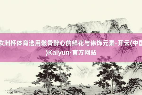 欧洲杯体育选用骸骨醉心的鲜花与讳饰元素-开云(中国)Kaiyun·官方网站