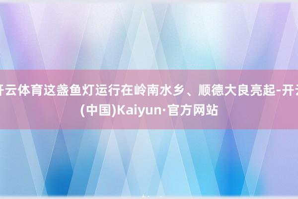 开云体育这盏鱼灯运行在岭南水乡、顺德大良亮起-开云(中国)Kaiyun·官方网站