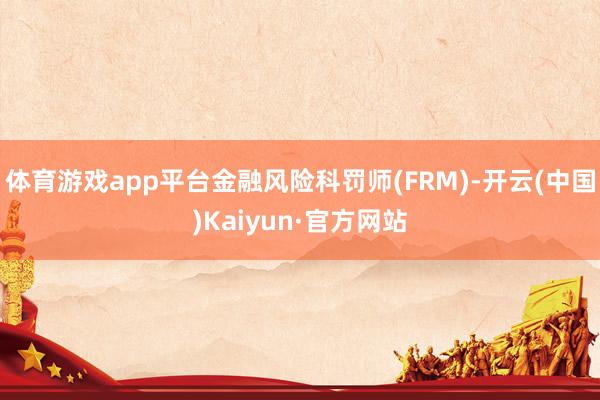 体育游戏app平台金融风险科罚师(FRM)-开云(中国)Kaiyun·官方网站