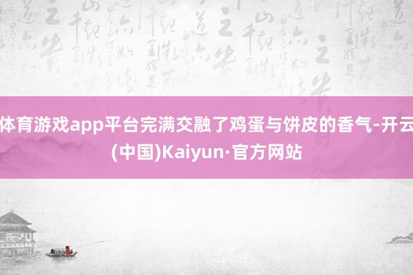 体育游戏app平台完满交融了鸡蛋与饼皮的香气-开云(中国)Kaiyun·官方网站