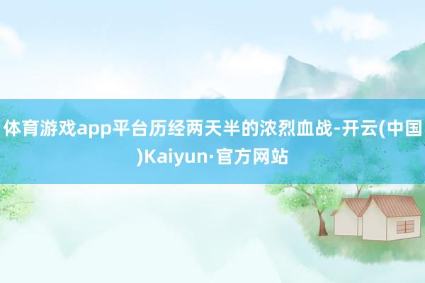 体育游戏app平台　　历经两天半的浓烈血战-开云(中国)Kaiyun·官方网站