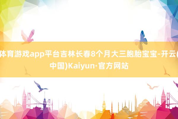 体育游戏app平台吉林长春8个月大三胞胎宝宝-开云(中国)Kaiyun·官方网站