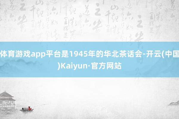 体育游戏app平台是1945年的华北茶话会-开云(中国)Kaiyun·官方网站