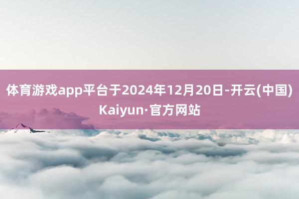 体育游戏app平台于2024年12月20日-开云(中国)Kaiyun·官方网站