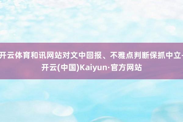 开云体育和讯网站对文中回报、不雅点判断保抓中立-开云(中国)Kaiyun·官方网站