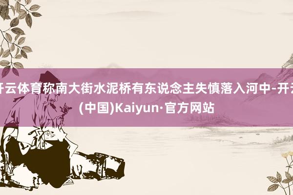 开云体育称南大街水泥桥有东说念主失慎落入河中-开云(中国)Kaiyun·官方网站