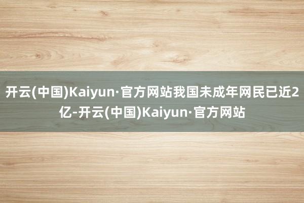 开云(中国)Kaiyun·官方网站我国未成年网民已近2亿-开云(中国)Kaiyun·官方网站