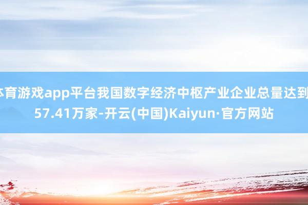 体育游戏app平台我国数字经济中枢产业企业总量达到457.41万家-开云(中国)Kaiyun·官方网站