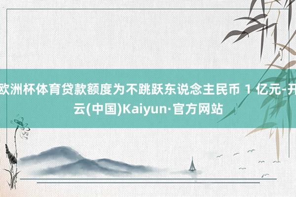 欧洲杯体育贷款额度为不跳跃东说念主民币 1 亿元-开云(中国)Kaiyun·官方网站