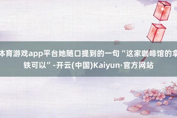 体育游戏app平台她随口提到的一句“这家咖啡馆的拿铁可以”-开云(中国)Kaiyun·官方网站