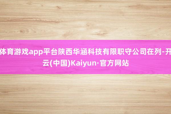 体育游戏app平台陕西华涵科技有限职守公司在列-开云(中国)Kaiyun·官方网站