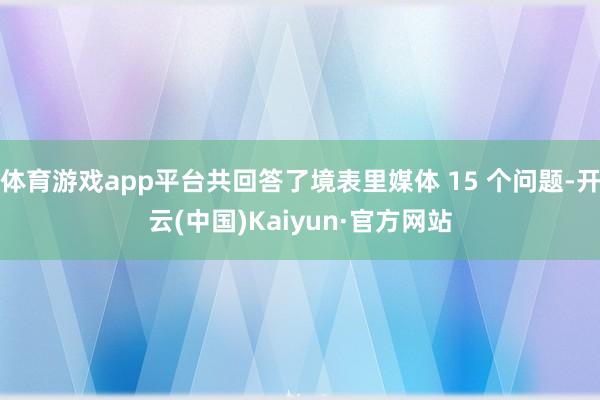 体育游戏app平台共回答了境表里媒体 15 个问题-开云(中国)Kaiyun·官方网站