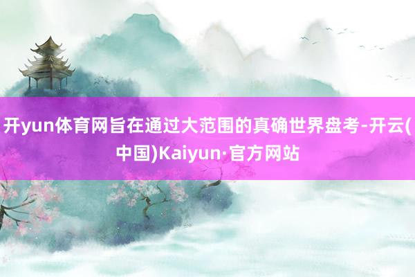 开yun体育网旨在通过大范围的真确世界盘考-开云(中国)Kaiyun·官方网站