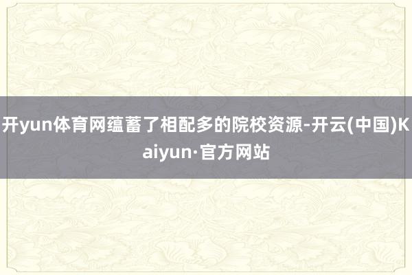 开yun体育网蕴蓄了相配多的院校资源-开云(中国)Kaiyun·官方网站