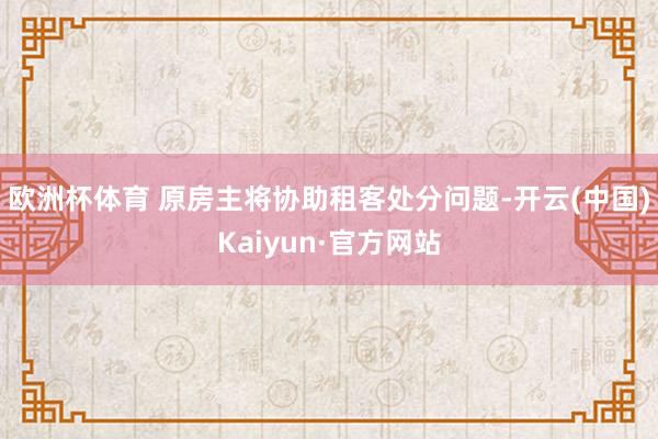 欧洲杯体育 原房主将协助租客处分问题-开云(中国)Kaiyun·官方网站