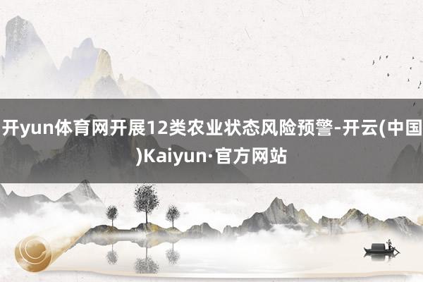 开yun体育网开展12类农业状态风险预警-开云(中国)Kaiyun·官方网站