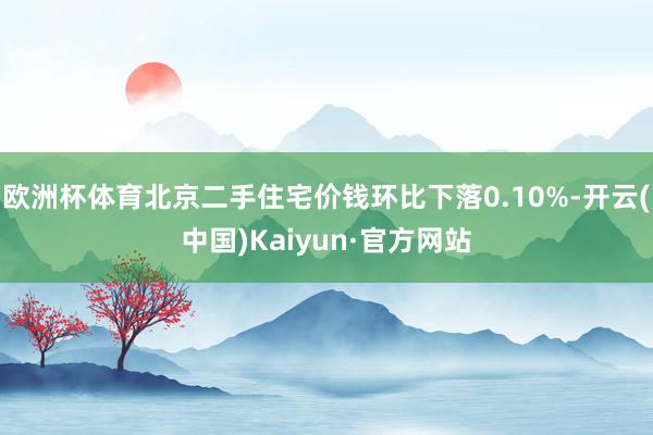 欧洲杯体育北京二手住宅价钱环比下落0.10%-开云(中国)Kaiyun·官方网站