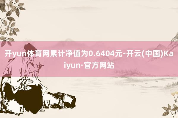 开yun体育网累计净值为0.6404元-开云(中国)Kaiyun·官方网站