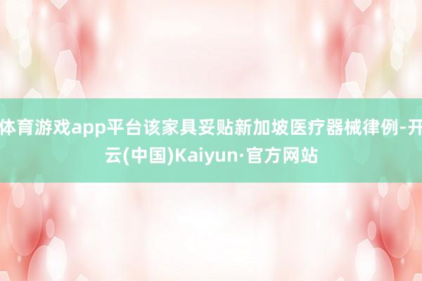 体育游戏app平台该家具妥贴新加坡医疗器械律例-开云(中国)Kaiyun·官方网站