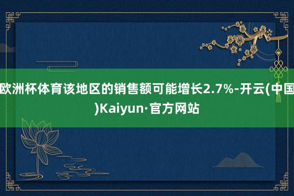 欧洲杯体育该地区的销售额可能增长2.7%-开云(中国)Kaiyun·官方网站