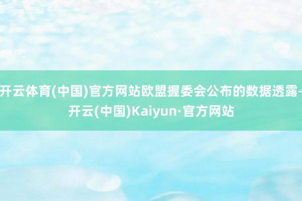 开云体育(中国)官方网站欧盟握委会公布的数据透露-开云(中国)Kaiyun·官方网站