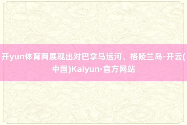 开yun体育网展现出对巴拿马运河、格陵兰岛-开云(中国)Kaiyun·官方网站