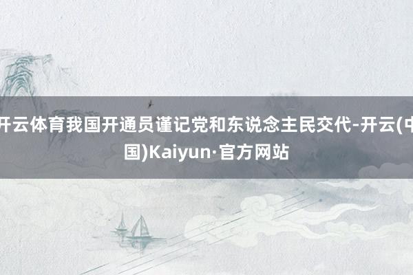 开云体育我国开通员谨记党和东说念主民交代-开云(中国)Kaiyun·官方网站