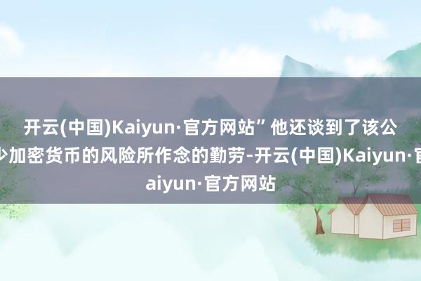 开云(中国)Kaiyun·官方网站”他还谈到了该公司为减少加密货币的风险所作念的勤劳-开云(中国)Kaiyun·官方网站