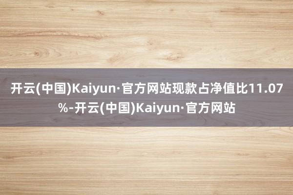 开云(中国)Kaiyun·官方网站现款占净值比11.07%-开云(中国)Kaiyun·官方网站