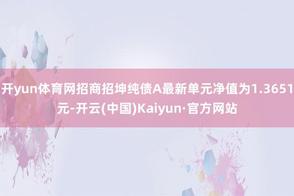 开yun体育网招商招坤纯债A最新单元净值为1.3651元-开云(中国)Kaiyun·官方网站