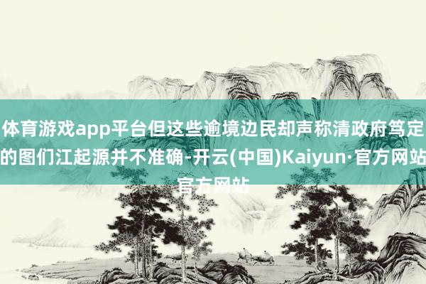 体育游戏app平台但这些逾境边民却声称清政府笃定的图们江起源并不准确-开云(中国)Kaiyun·官方网站