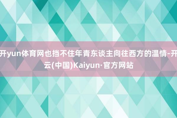 开yun体育网也挡不住年青东谈主向往西方的温情-开云(中国)Kaiyun·官方网站