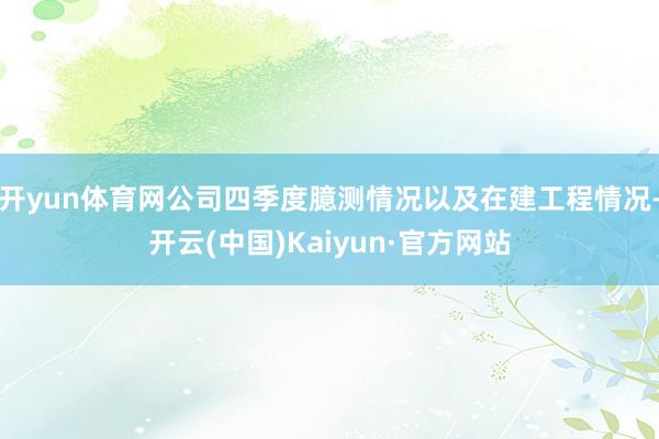 开yun体育网公司四季度臆测情况以及在建工程情况-开云(中国)Kaiyun·官方网站