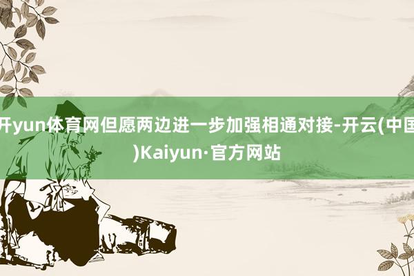 开yun体育网但愿两边进一步加强相通对接-开云(中国)Kaiyun·官方网站