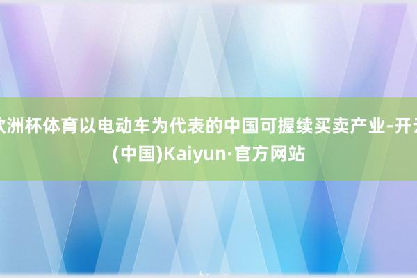 欧洲杯体育以电动车为代表的中国可握续买卖产业-开云(中国)Kaiyun·官方网站