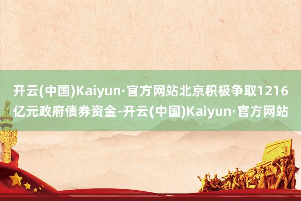 开云(中国)Kaiyun·官方网站北京积极争取1216亿元政府债券资金-开云(中国)Kaiyun·官方网站