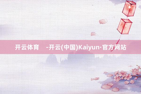 开云体育    -开云(中国)Kaiyun·官方网站